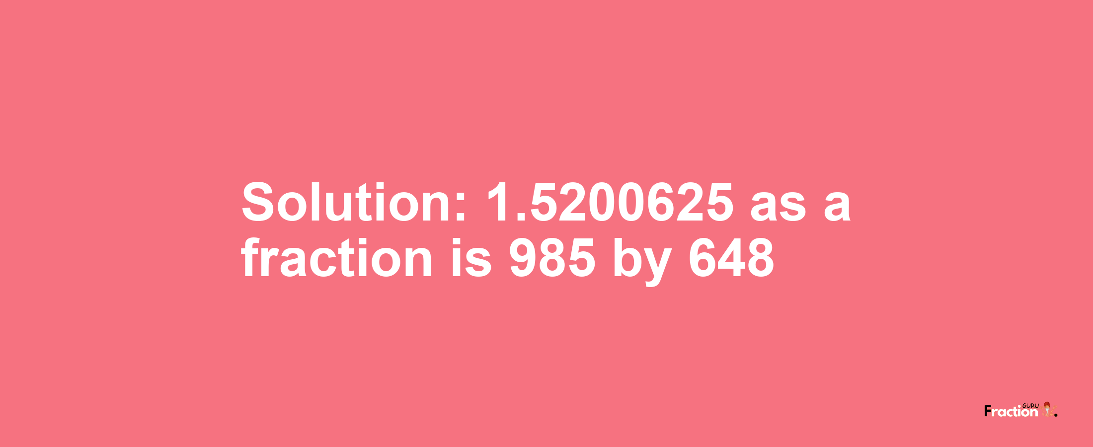 Solution:1.5200625 as a fraction is 985/648